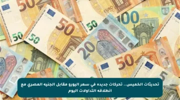 تحديثات الخميس.. تحركات جديدة في سعر اليورو مقابل الجنيه المصري مع انطلاقة التداولات اليوم